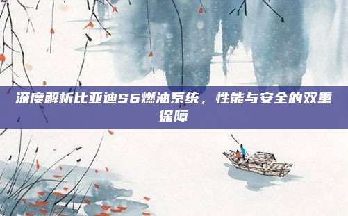 深度解析比亚迪S6燃油系统,性能与安全的双重保障