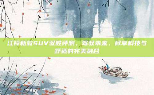 江铃新款SUV驭胜评测,驾驭未来,尽享科技与舒适的完美融合