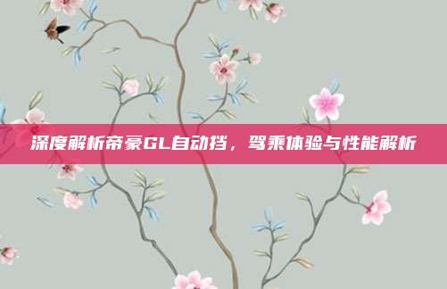 深度解析帝豪GL自动挡,驾乘体验与性能解析