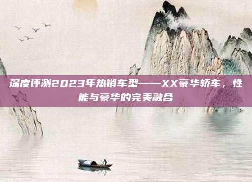 深度评测2023年热销车型——XX豪华轿车,性能与豪华的完美融合
