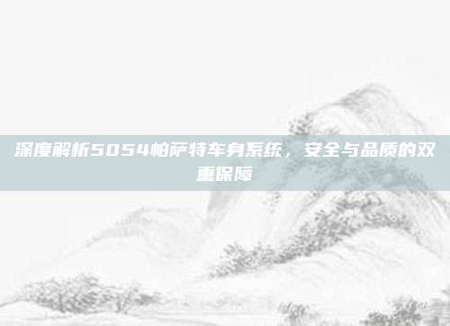 深度解析5054帕萨特车身系统,安全与品质的双重保障