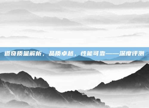 道奇质量解析,品质卓越,性能可靠——深度评测