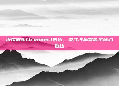 深度解析Uconnect系统,现代汽车智能化核心枢纽