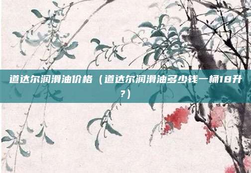 道达尔润滑油价格（道达尔润滑油多少钱一桶18升?）
