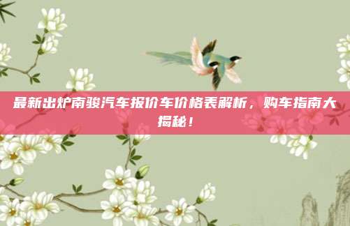 最新出炉南骏汽车报价车价格表解析,购车指南大揭秘!