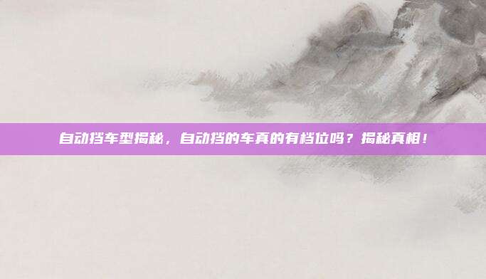 自动挡车型揭秘,自动挡的车真的有档位吗?揭秘真相!