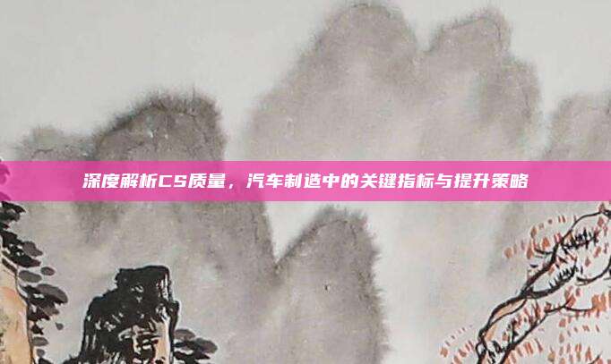 深度解析CS质量,汽车制造中的关键指标与提升策略