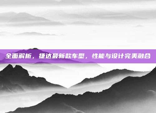 全面解析,捷达最新款车型,性能与设计完美融合