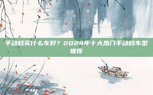 手动档买什么车好?2024年十大热门手动档车型推荐