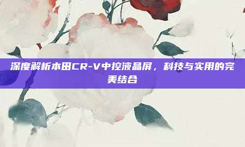 深度解析本田CR-V中控液晶屏,科技与实用的完美结合