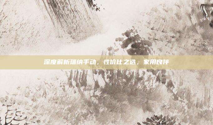 深度解析瑞纳手动,性价比之选,家用良伴