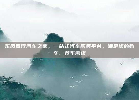 东风风行汽车之家,一站式汽车服务平台,满足您的购车、养车需求