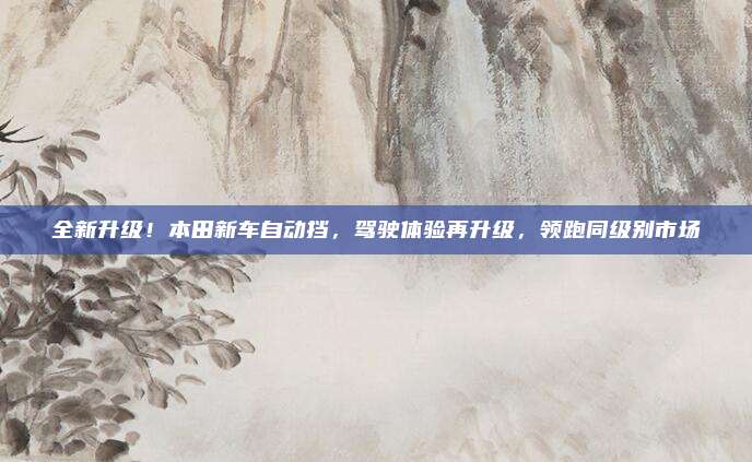 全新升级!本田新车自动挡,驾驶体验再升级,领跑同级别市场