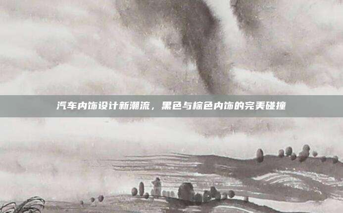 汽车内饰设计新潮流,黑色与棕色内饰的完美碰撞