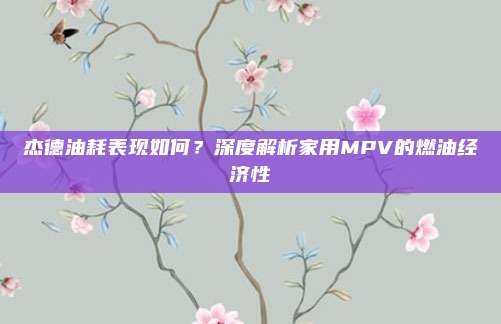 杰德油耗表现如何？深度解析家用MPV的燃油经济性