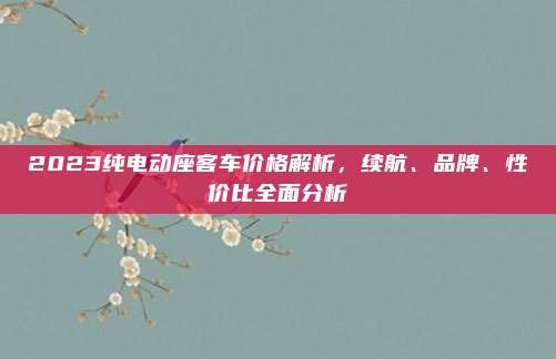 2023纯电动座客车价格解析,续航、品牌、性价比全面分析
