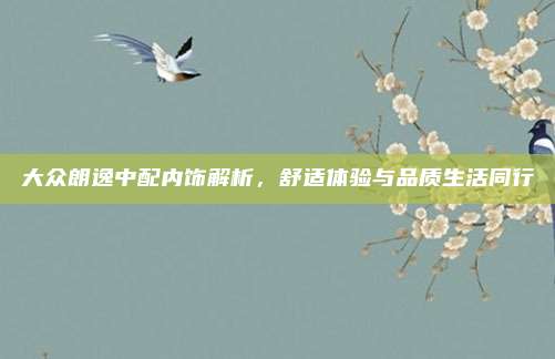 大众朗逸中配内饰解析,舒适体验与品质生活同行