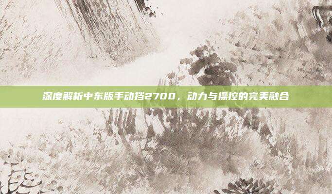 深度解析中东版手动挡2700,动力与操控的完美融合