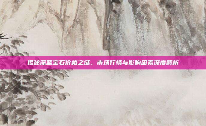 揭秘深蓝宝石价格之谜,市场行情与影响因素深度解析