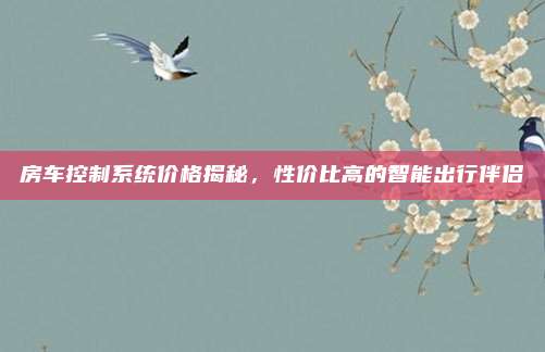 房车控制系统价格揭秘,性价比高的智能出行伴侣