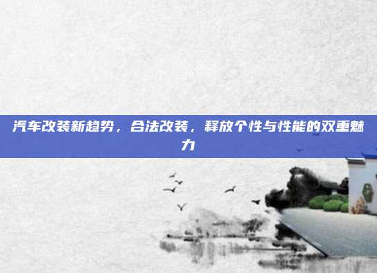 汽车改装新趋势,合法改装,释放个性与性能的双重魅力