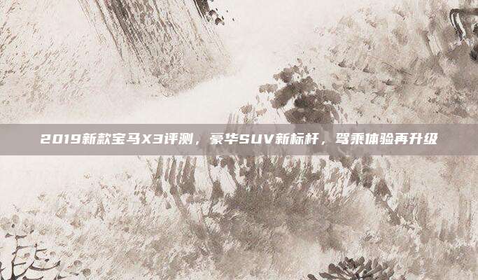 2019新款宝马X3评测,豪华SUV新标杆,驾乘体验再升级