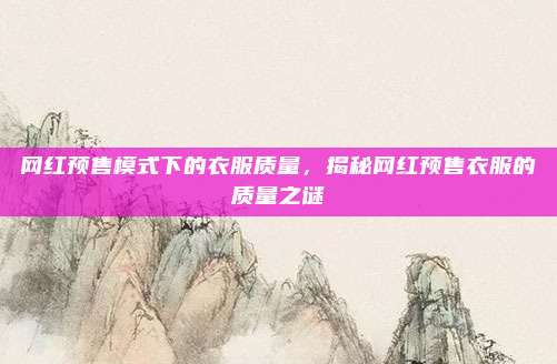 网红预售模式下的衣服质量,揭秘网红预售衣服的质量之谜