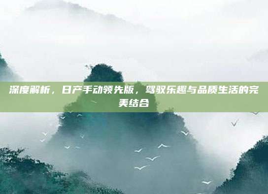 深度解析,日产手动领先版,驾驭乐趣与品质生活的完美结合