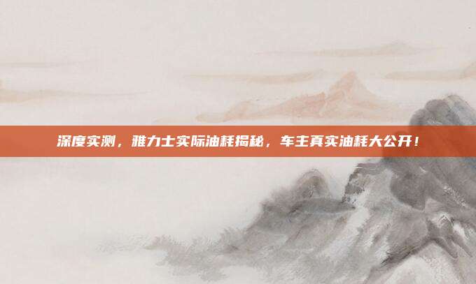 深度实测,雅力士实际油耗揭秘,车主真实油耗大公开!