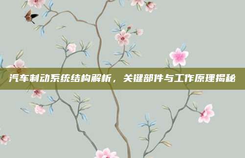 汽车制动系统结构解析,关键部件与工作原理揭秘