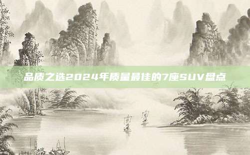 品质之选2024年质量最佳的7座SUV盘点