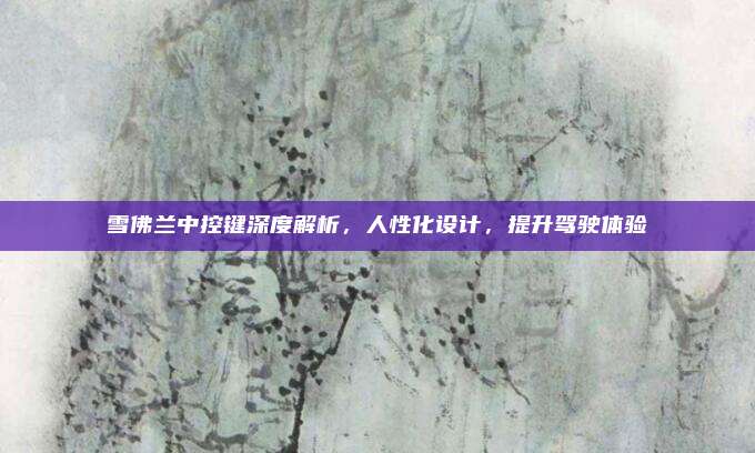 雪佛兰中控键深度解析，人性化设计，提升驾驶体验