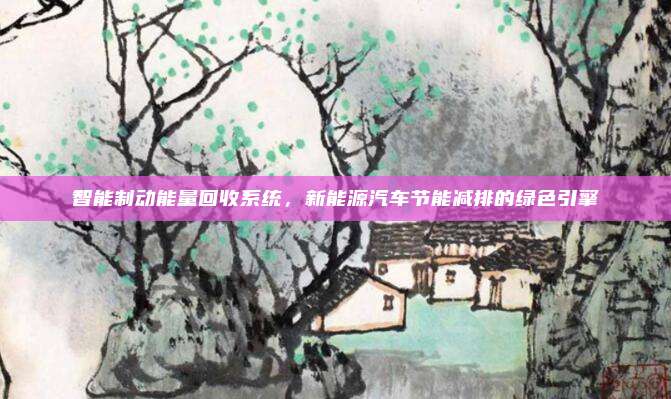 智能制动能量回收系统,新能源汽车节能减排的绿色引擎