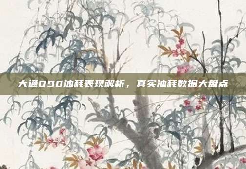 大通D90油耗表现解析,真实油耗数据大盘点