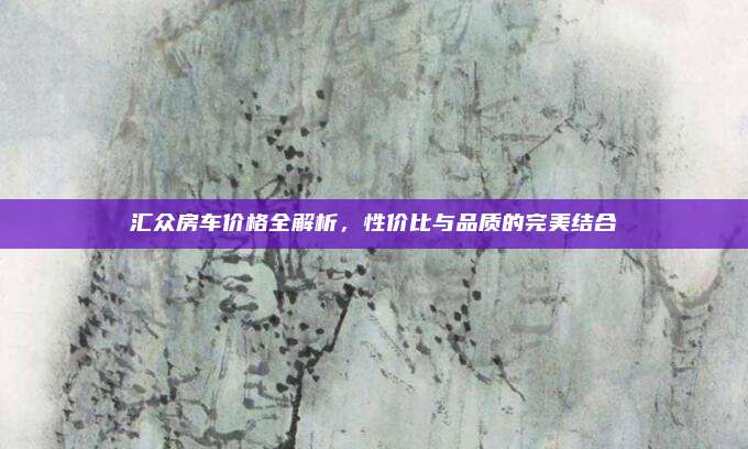 汇众房车价格全解析,性价比与品质的完美结合