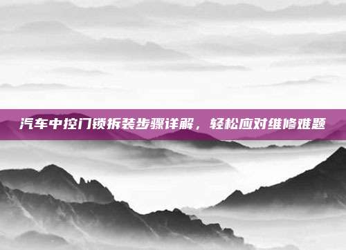 汽车中控门锁拆装步骤详解,轻松应对维修难题