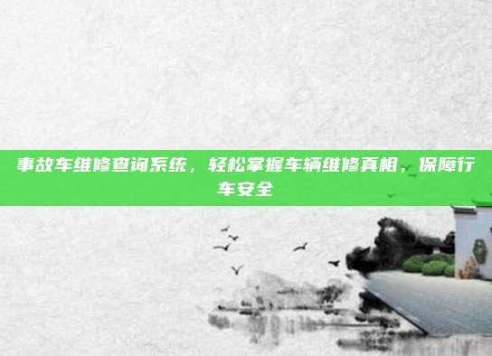 事故车维修查询系统,轻松掌握车辆维修真相,保障行车安全