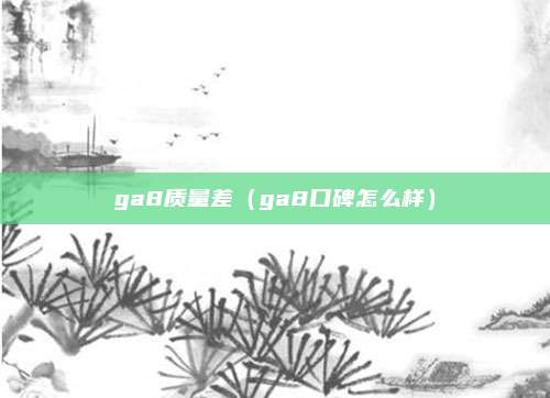 ga8质量差（ga8口碑怎么样）