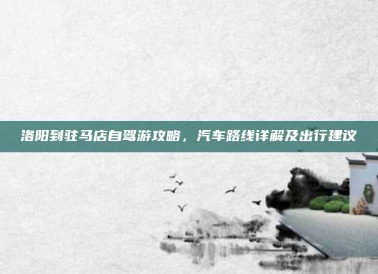 洛阳到驻马店自驾游攻略,汽车路线详解及出行建议