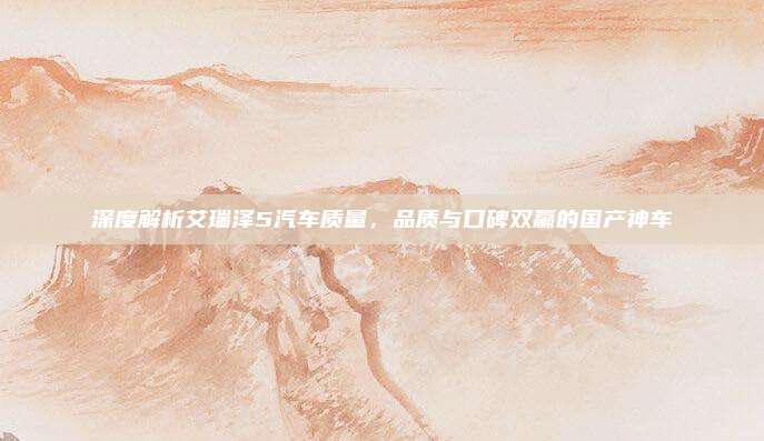 深度解析艾瑞泽5汽车质量，品质与口碑双赢的国产神车
