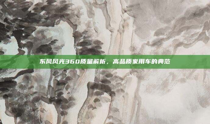 东风风光360质量解析，高品质家用车的典范