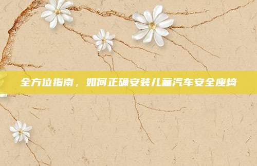 全方位指南,如何正确安装儿童汽车安全座椅