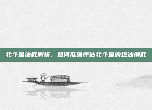 北斗星油耗解析,如何准确评估北斗星的燃油消耗