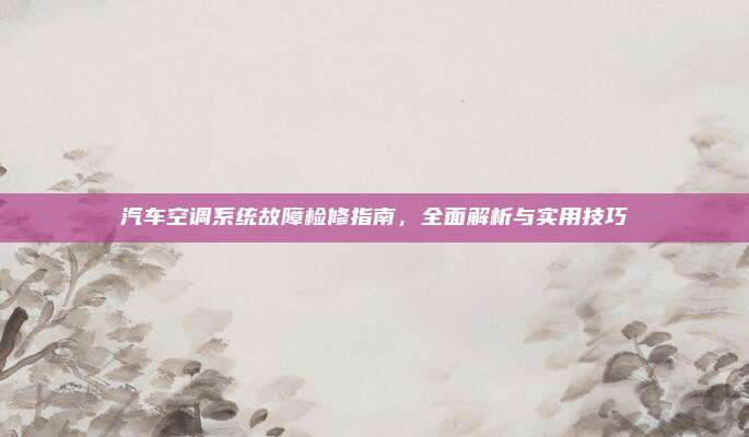 汽车空调系统故障检修指南,全面解析与实用技巧