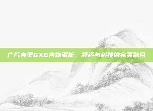 广汽吉奥GX6内饰解析,舒适与科技的完美融合