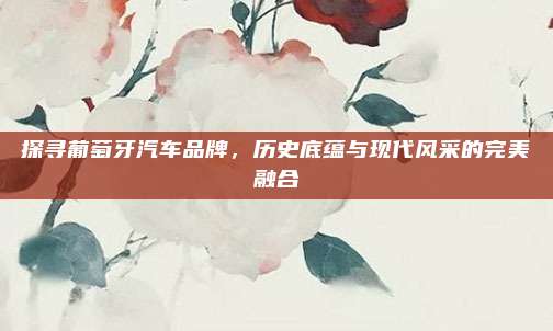 探寻葡萄牙汽车品牌,历史底蕴与现代风采的完美融合