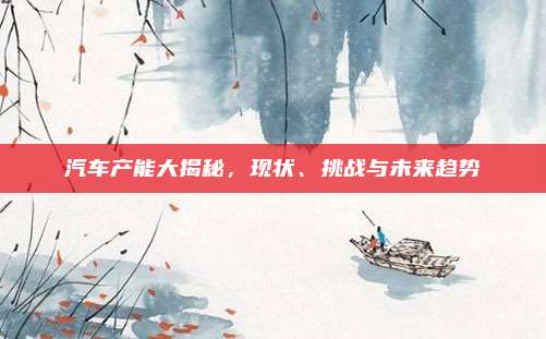 汽车产能大揭秘,现状、挑战与未来趋势
