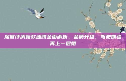 深度评测新款速腾全面解析,品质升级,驾驶体验再上一层楼
