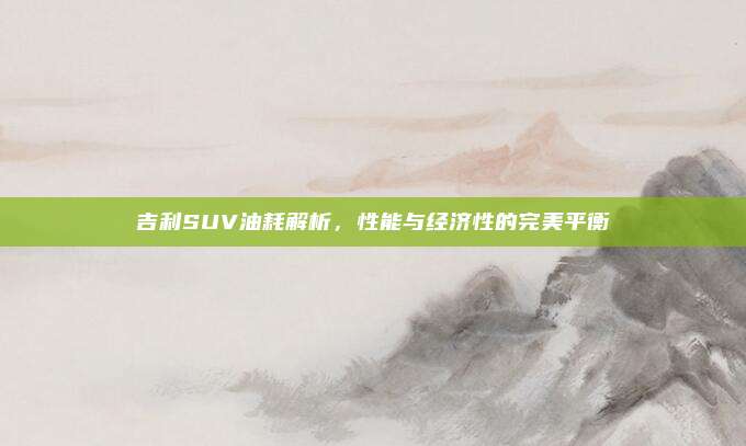 吉利SUV油耗解析,性能与经济性的完美平衡