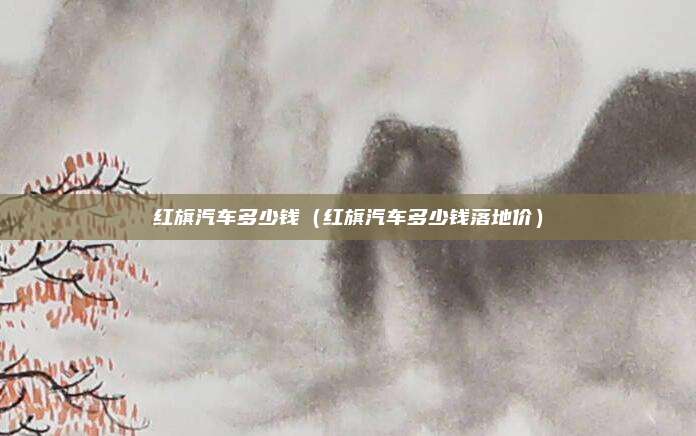 红旗汽车多少钱（红旗汽车多少钱落地价）